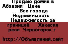 Продаю домик в Абхазии › Цена ­ 2 700 000 - Все города Недвижимость » Недвижимость за границей   . Хакасия респ.,Черногорск г.